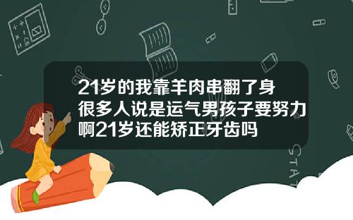 21岁的我靠羊肉串翻了身很多人说是运气男孩子要努力啊21岁还能矫正牙齿吗