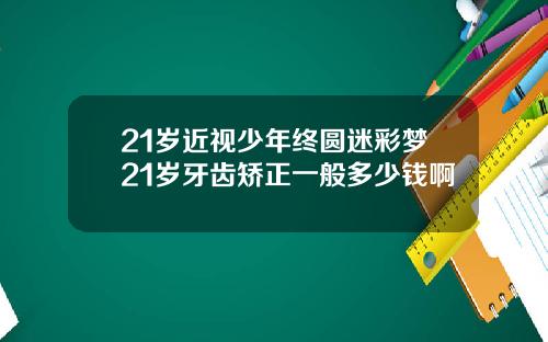 21岁近视少年终圆迷彩梦21岁牙齿矫正一般多少钱啊