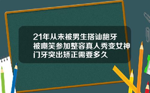 21年从未被男生搭讪龅牙被嘲笑参加整容真人秀变女神门牙突出矫正需要多久