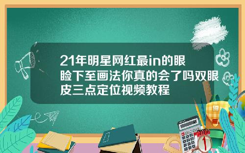 21年明星网红最in的眼睑下至画法你真的会了吗双眼皮三点定位视频教程