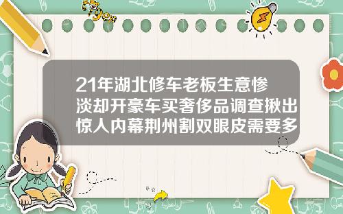 21年湖北修车老板生意惨淡却开豪车买奢侈品调查揪出惊人内幕荆州割双眼皮需要多少钱