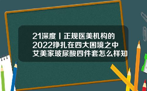 21深度丨正规医美机构的2022挣扎在四大困境之中艾美家玻尿酸四件套怎么样知乎