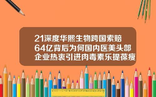 21深度华熙生物跨国索赔64亿背后为何国内医美头部企业热衷引进肉毒素乐提葆瘦脸针价格多少