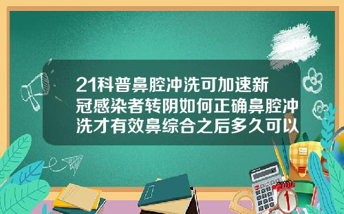 21科普鼻腔冲洗可加速新冠感染者转阴如何正确鼻腔冲洗才有效鼻综合之后多久可以侧睡