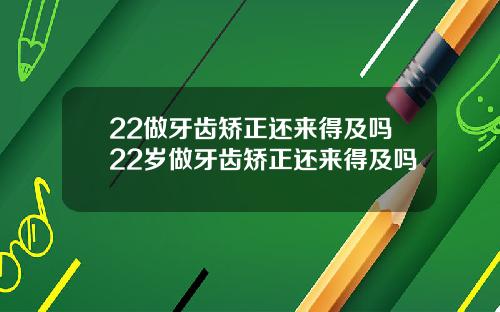 22做牙齿矫正还来得及吗22岁做牙齿矫正还来得及吗