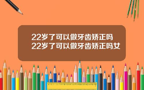 22岁了可以做牙齿矫正吗22岁了可以做牙齿矫正吗女
