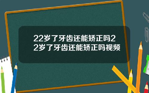 22岁了牙齿还能矫正吗22岁了牙齿还能矫正吗视频