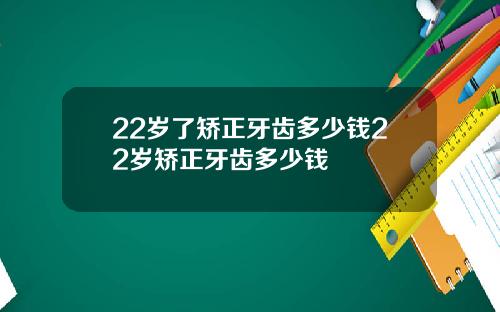 22岁了矫正牙齿多少钱22岁矫正牙齿多少钱