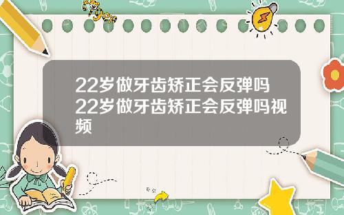 22岁做牙齿矫正会反弹吗22岁做牙齿矫正会反弹吗视频