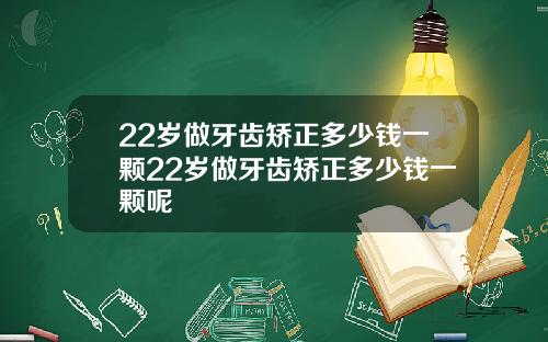 22岁做牙齿矫正多少钱一颗22岁做牙齿矫正多少钱一颗呢