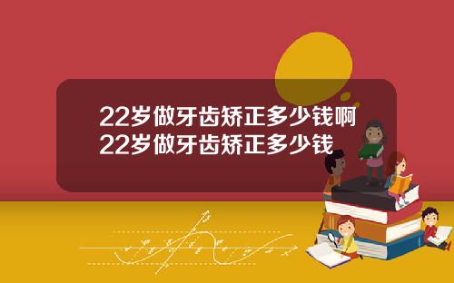 22岁做牙齿矫正多少钱啊22岁做牙齿矫正多少钱