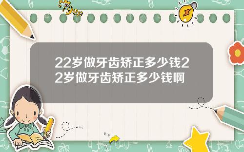 22岁做牙齿矫正多少钱22岁做牙齿矫正多少钱啊