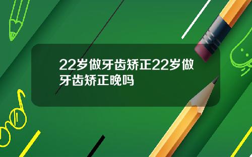 22岁做牙齿矫正22岁做牙齿矫正晚吗