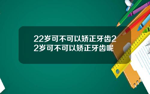 22岁可不可以矫正牙齿22岁可不可以矫正牙齿呢