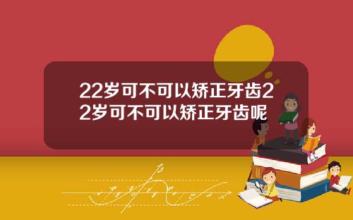 22岁可不可以矫正牙齿22岁可不可以矫正牙齿呢
