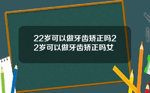 22岁可以做牙齿矫正吗22岁可以做牙齿矫正吗女