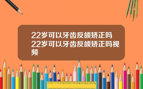 22岁可以牙齿反颌矫正吗22岁可以牙齿反颌矫正吗视频