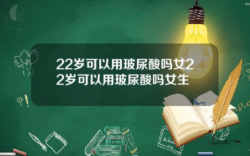 22岁可以用玻尿酸吗女22岁可以用玻尿酸吗女生