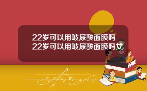 22岁可以用玻尿酸面膜吗22岁可以用玻尿酸面膜吗女