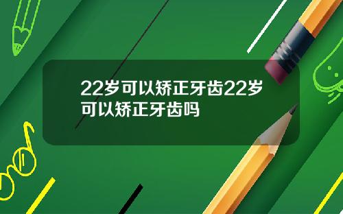 22岁可以矫正牙齿22岁可以矫正牙齿吗