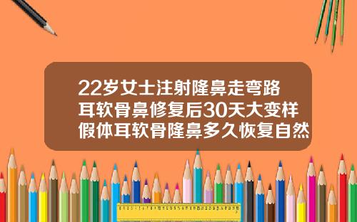 22岁女士注射隆鼻走弯路耳软骨鼻修复后30天大变样假体耳软骨隆鼻多久恢复自然