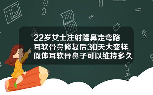 22岁女士注射隆鼻走弯路耳软骨鼻修复后30天大变样假体耳软骨鼻子可以维持多久