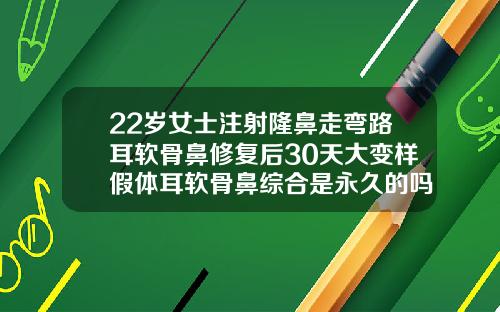 22岁女士注射隆鼻走弯路耳软骨鼻修复后30天大变样假体耳软骨鼻综合是永久的吗