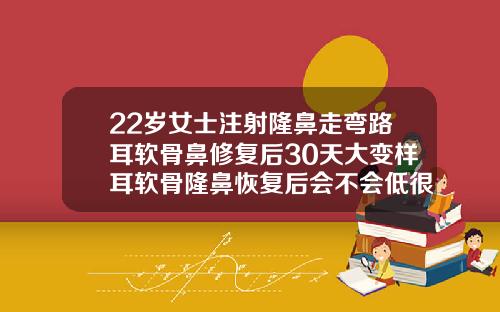 22岁女士注射隆鼻走弯路耳软骨鼻修复后30天大变样耳软骨隆鼻恢复后会不会低很多