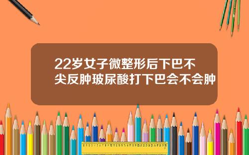 22岁女子微整形后下巴不尖反肿玻尿酸打下巴会不会肿