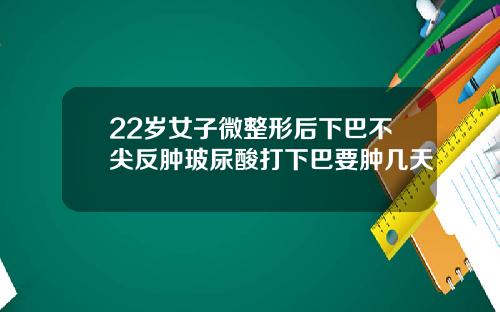 22岁女子微整形后下巴不尖反肿玻尿酸打下巴要肿几天