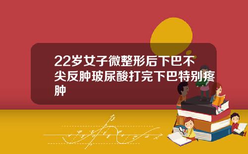 22岁女子微整形后下巴不尖反肿玻尿酸打完下巴特别疼肿
