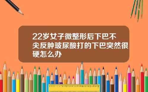 22岁女子微整形后下巴不尖反肿玻尿酸打的下巴突然很硬怎么办