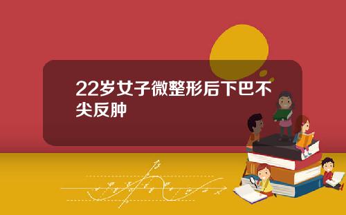 22岁女子微整形后下巴不尖反肿