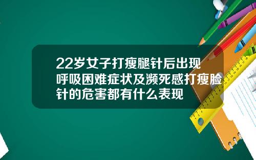 22岁女子打瘦腿针后出现呼吸困难症状及濒死感打瘦脸针的危害都有什么表现