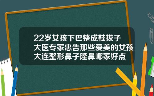 22岁女孩下巴整成鞋拔子大医专家忠告那些爱美的女孩大连整形鼻子隆鼻哪家好点