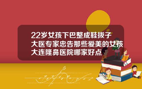 22岁女孩下巴整成鞋拔子大医专家忠告那些爱美的女孩大连隆鼻医院哪家好点