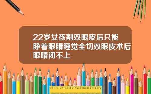 22岁女孩割双眼皮后只能睁着眼睛睡觉全切双眼皮术后眼睛闭不上