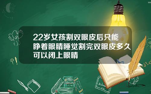 22岁女孩割双眼皮后只能睁着眼睛睡觉割完双眼皮多久可以闭上眼睛