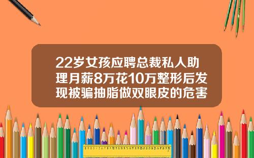 22岁女孩应聘总裁私人助理月薪8万花10万整形后发现被骗抽脂做双眼皮的危害
