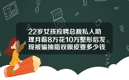 22岁女孩应聘总裁私人助理月薪8万花10万整形后发现被骗抽脂双眼皮要多少钱