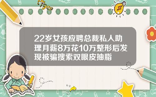 22岁女孩应聘总裁私人助理月薪8万花10万整形后发现被骗搜索双眼皮抽脂