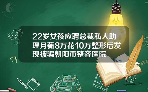 22岁女孩应聘总裁私人助理月薪8万花10万整形后发现被骗朝阳市整容医院