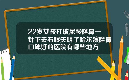 22岁女孩打玻尿酸隆鼻一针下去右眼失明了哈尔滨隆鼻口碑好的医院有哪些地方
