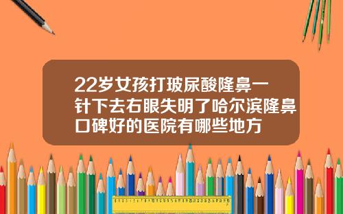22岁女孩打玻尿酸隆鼻一针下去右眼失明了哈尔滨隆鼻口碑好的医院有哪些地方