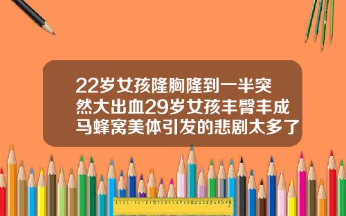 22岁女孩隆胸隆到一半突然大出血29岁女孩丰臀丰成马蜂窝美体引发的悲剧太多了抽脂丰臀价位多少