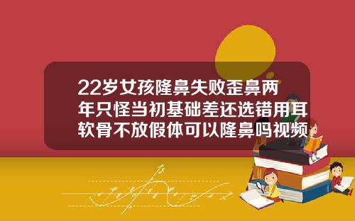22岁女孩隆鼻失败歪鼻两年只怪当初基础差还选错用耳软骨不放假体可以隆鼻吗视频