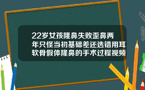 22岁女孩隆鼻失败歪鼻两年只怪当初基础差还选错用耳软骨假体隆鼻的手术过程视频