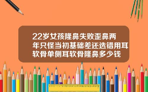 22岁女孩隆鼻失败歪鼻两年只怪当初基础差还选错用耳软骨单侧耳软骨隆鼻多少钱