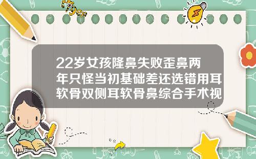 22岁女孩隆鼻失败歪鼻两年只怪当初基础差还选错用耳软骨双侧耳软骨鼻综合手术视频
