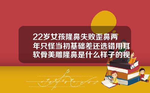 22岁女孩隆鼻失败歪鼻两年只怪当初基础差还选错用耳软骨美雕隆鼻是什么样子的视频